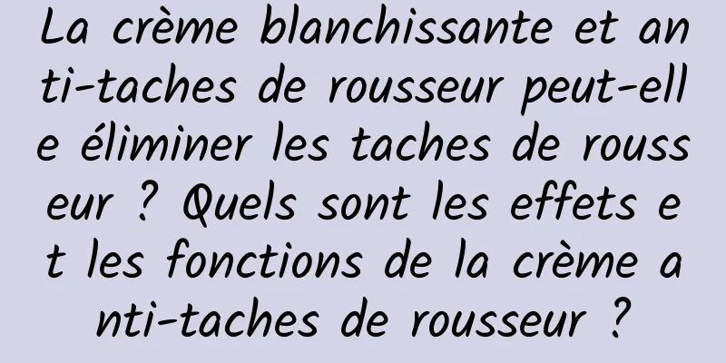 La crème blanchissante et anti-taches de rousseur peut-elle éliminer les taches de rousseur ? Quels sont les effets et les fonctions de la crème anti-taches de rousseur ?