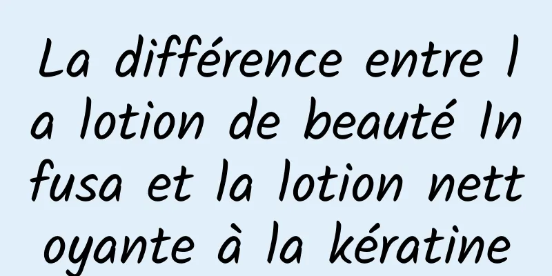 La différence entre la lotion de beauté Infusa et la lotion nettoyante à la kératine