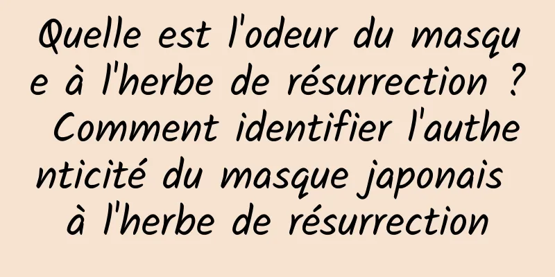 Quelle est l'odeur du masque à l'herbe de résurrection ? Comment identifier l'authenticité du masque japonais à l'herbe de résurrection