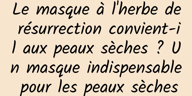 Le masque à l'herbe de résurrection convient-il aux peaux sèches ? Un masque indispensable pour les peaux sèches
