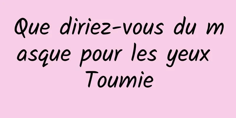 Que diriez-vous du masque pour les yeux Toumie