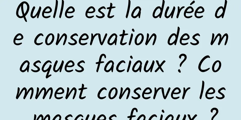 Quelle est la durée de conservation des masques faciaux ? Comment conserver les masques faciaux ?
