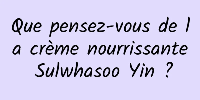 Que pensez-vous de la crème nourrissante Sulwhasoo Yin ?