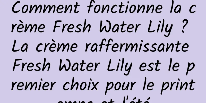 Comment fonctionne la crème Fresh Water Lily ? La crème raffermissante Fresh Water Lily est le premier choix pour le printemps et l'été