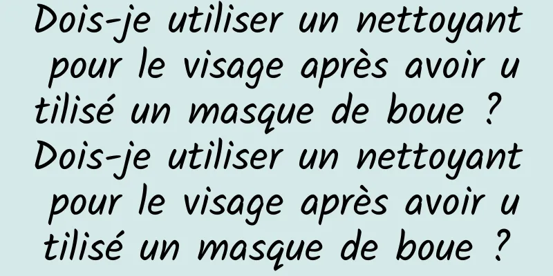 Dois-je utiliser un nettoyant pour le visage après avoir utilisé un masque de boue ? Dois-je utiliser un nettoyant pour le visage après avoir utilisé un masque de boue ?
