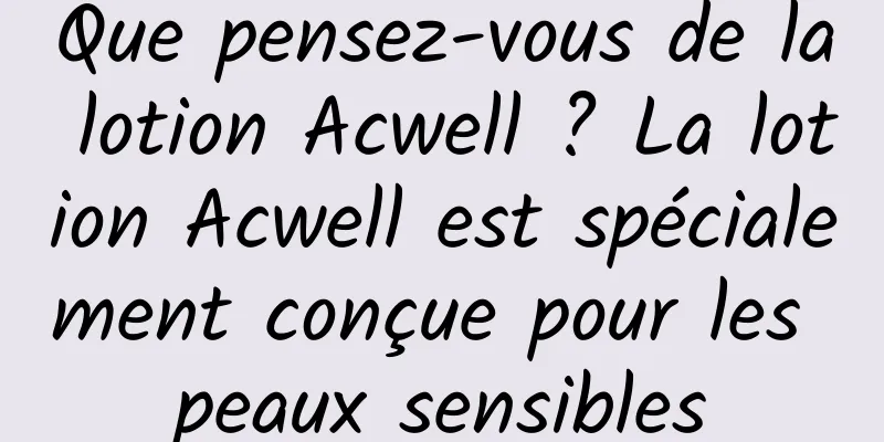 Que pensez-vous de la lotion Acwell ? La lotion Acwell est spécialement conçue pour les peaux sensibles