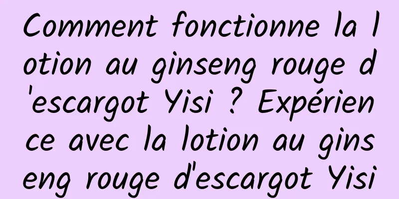 Comment fonctionne la lotion au ginseng rouge d'escargot Yisi ? Expérience avec la lotion au ginseng rouge d'escargot Yisi