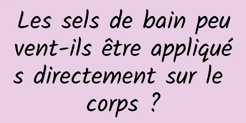 Les sels de bain peuvent-ils être appliqués directement sur le corps ?
