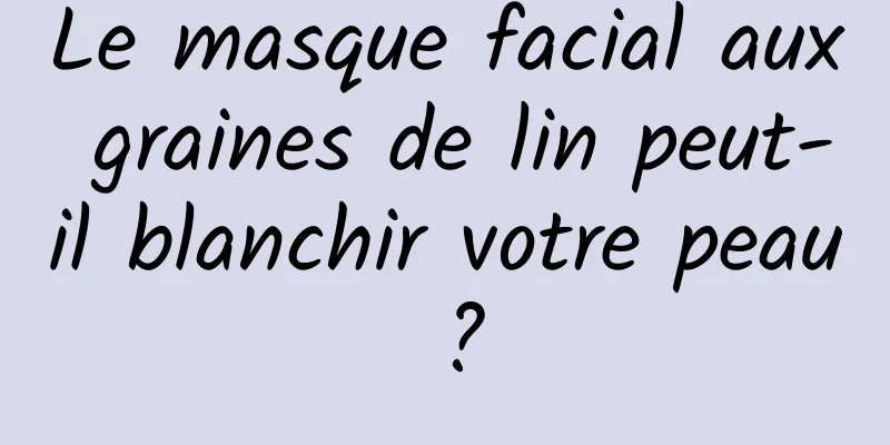 Le masque facial aux graines de lin peut-il blanchir votre peau ?