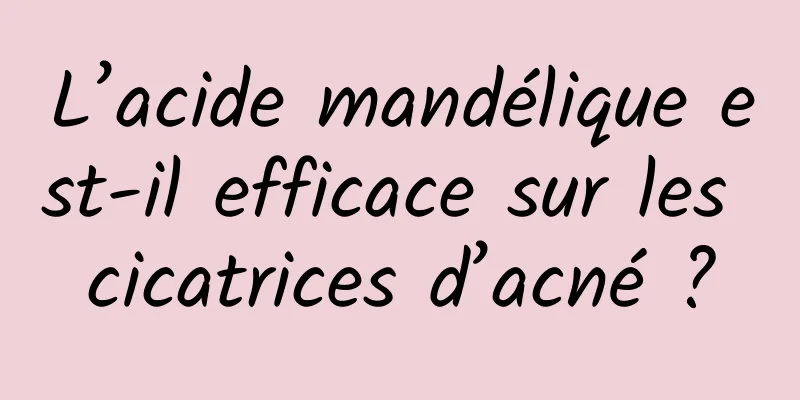 L’acide mandélique est-il efficace sur les cicatrices d’acné ?