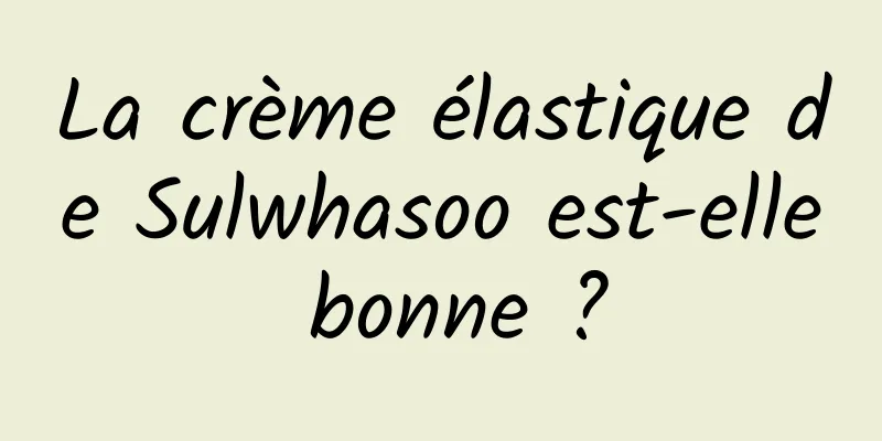 La crème élastique de Sulwhasoo est-elle bonne ?