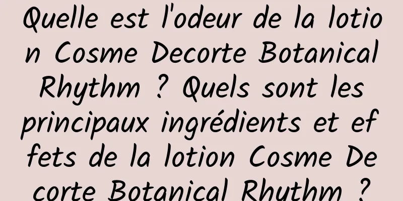 Quelle est l'odeur de la lotion Cosme Decorte Botanical Rhythm ? Quels sont les principaux ingrédients et effets de la lotion Cosme Decorte Botanical Rhythm ?
