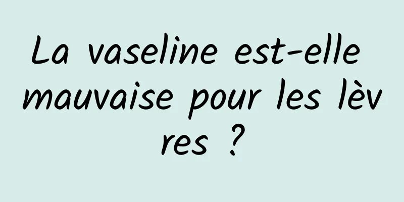 La vaseline est-elle mauvaise pour les lèvres ?