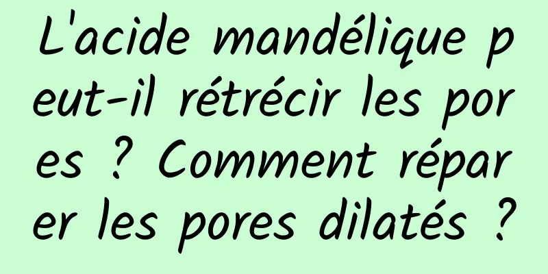 L'acide mandélique peut-il rétrécir les pores ? Comment réparer les pores dilatés ?