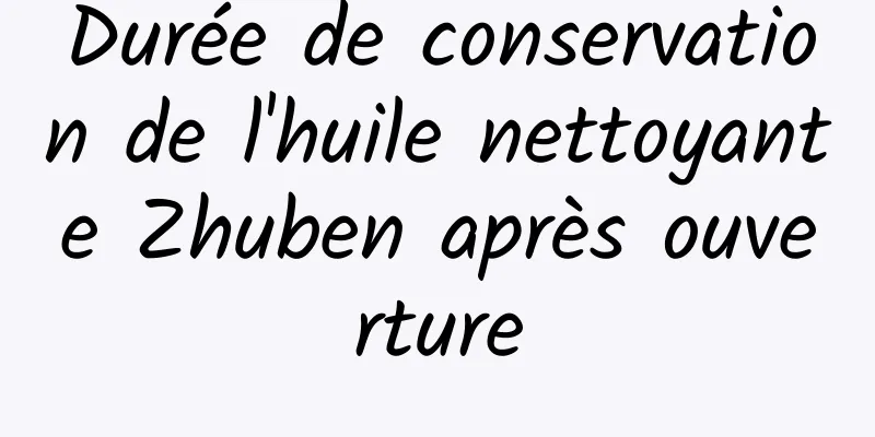 Durée de conservation de l'huile nettoyante Zhuben après ouverture