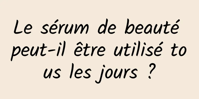 Le sérum de beauté peut-il être utilisé tous les jours ?