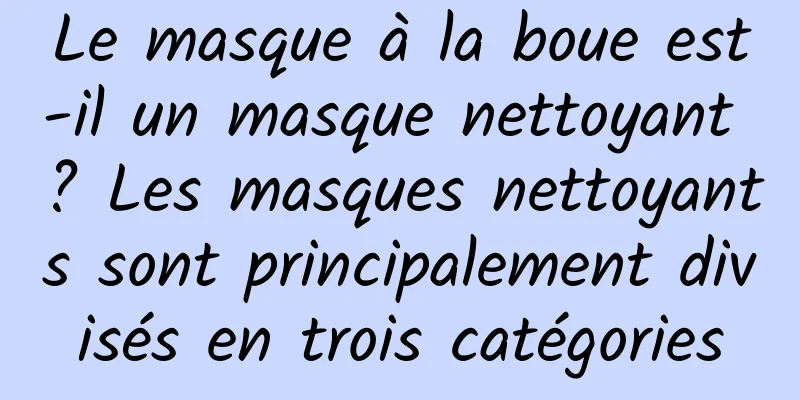 Le masque à la boue est-il un masque nettoyant ? Les masques nettoyants sont principalement divisés en trois catégories