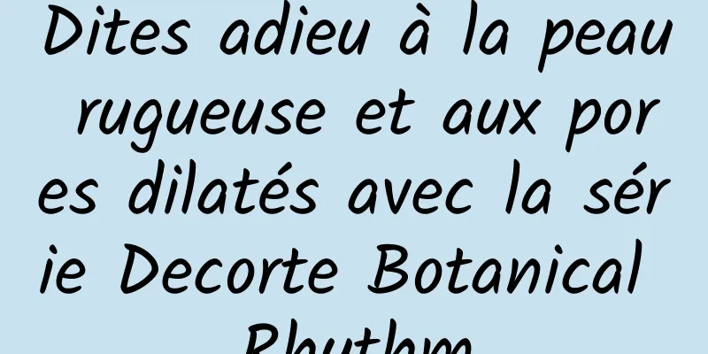 Dites adieu à la peau rugueuse et aux pores dilatés avec la série Decorte Botanical Rhythm