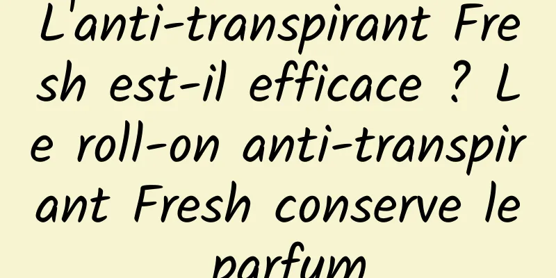 L'anti-transpirant Fresh est-il efficace ? Le roll-on anti-transpirant Fresh conserve le parfum