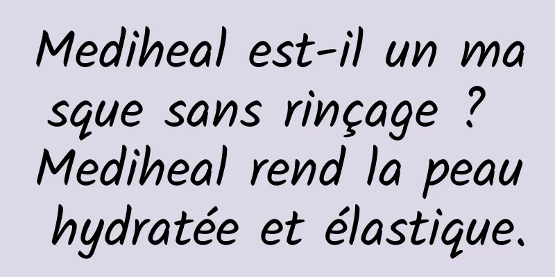 Mediheal est-il un masque sans rinçage ? Mediheal rend la peau hydratée et élastique.