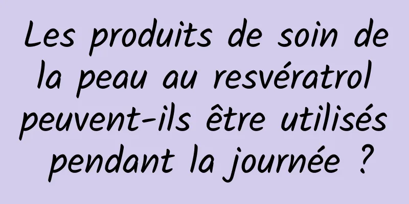 Les produits de soin de la peau au resvératrol peuvent-ils être utilisés pendant la journée ?