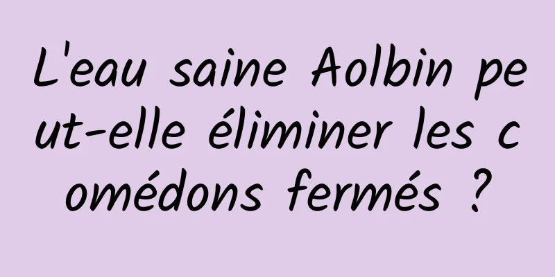 L'eau saine Aolbin peut-elle éliminer les comédons fermés ?