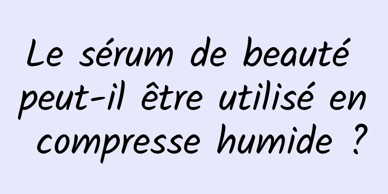 Le sérum de beauté peut-il être utilisé en compresse humide ?