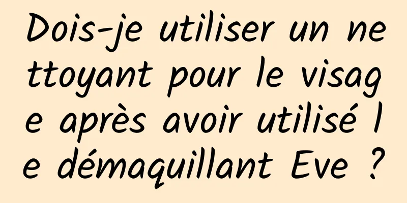 Dois-je utiliser un nettoyant pour le visage après avoir utilisé le démaquillant Eve ?