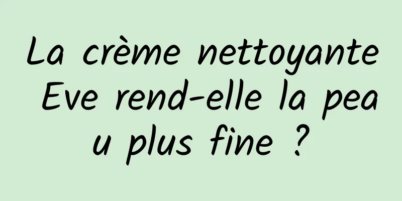 La crème nettoyante Eve rend-elle la peau plus fine ?