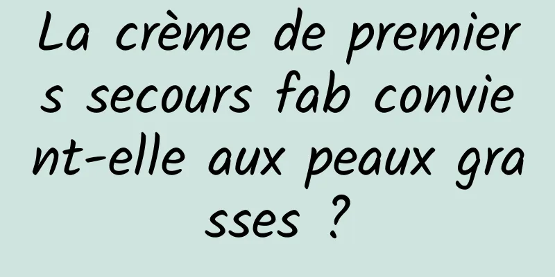 La crème de premiers secours fab convient-elle aux peaux grasses ?