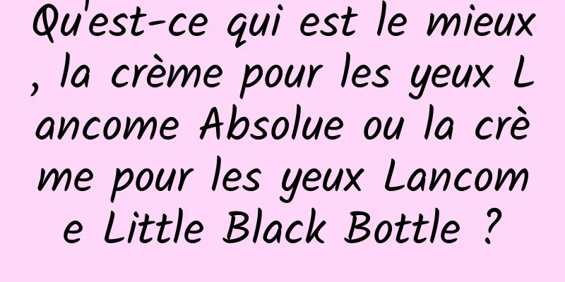 Qu'est-ce qui est le mieux, la crème pour les yeux Lancome Absolue ou la crème pour les yeux Lancome Little Black Bottle ?