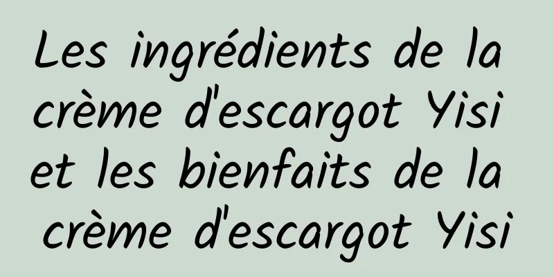 Les ingrédients de la crème d'escargot Yisi et les bienfaits de la crème d'escargot Yisi