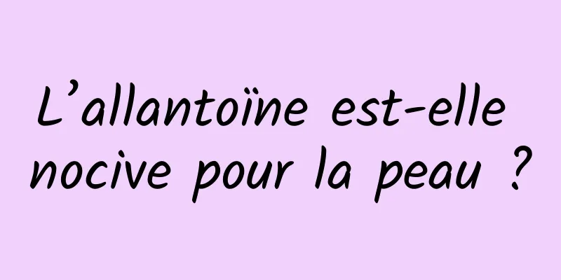 L’allantoïne est-elle nocive pour la peau ?