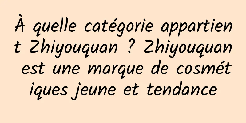 À quelle catégorie appartient Zhiyouquan ? Zhiyouquan est une marque de cosmétiques jeune et tendance