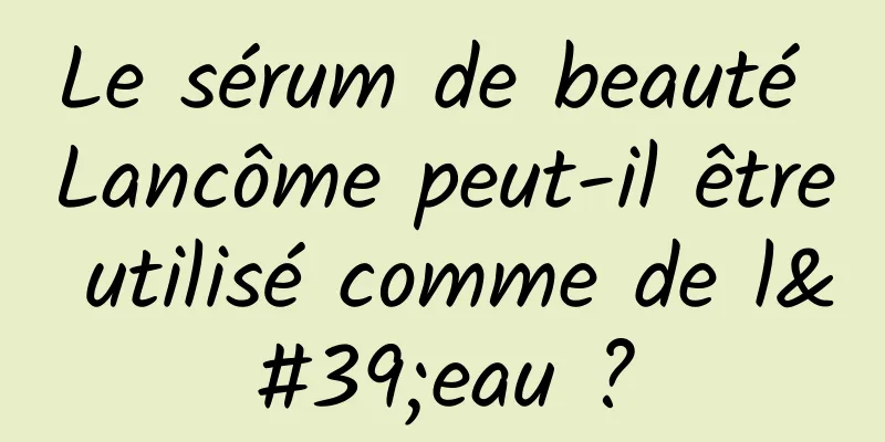 Le sérum de beauté Lancôme peut-il être utilisé comme de l'eau ?