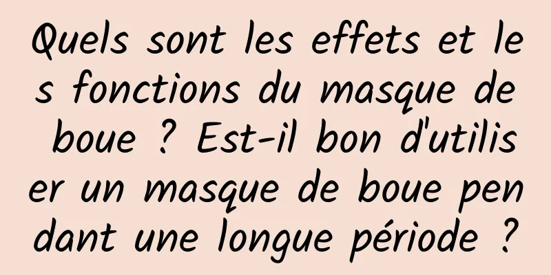 Quels sont les effets et les fonctions du masque de boue ? Est-il bon d'utiliser un masque de boue pendant une longue période ?
