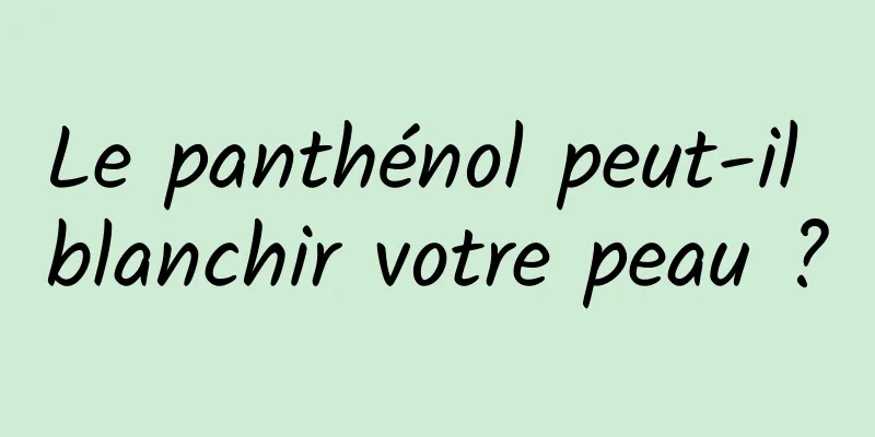 Le panthénol peut-il blanchir votre peau ?