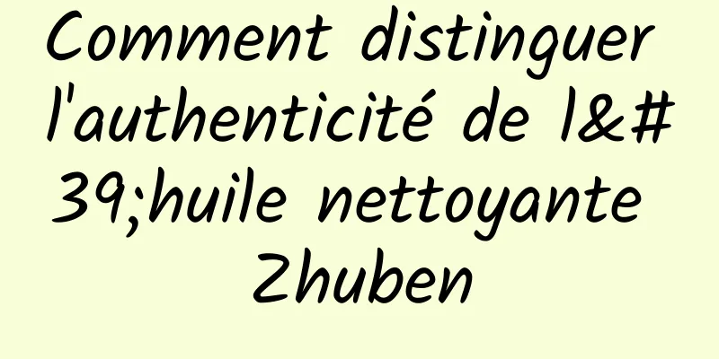 Comment distinguer l'authenticité de l'huile nettoyante Zhuben