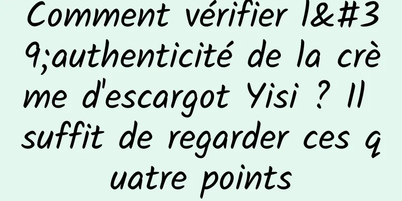 Comment vérifier l'authenticité de la crème d'escargot Yisi ? Il suffit de regarder ces quatre points