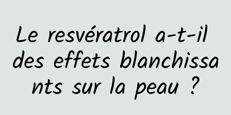 Le resvératrol a-t-il des effets blanchissants sur la peau ?