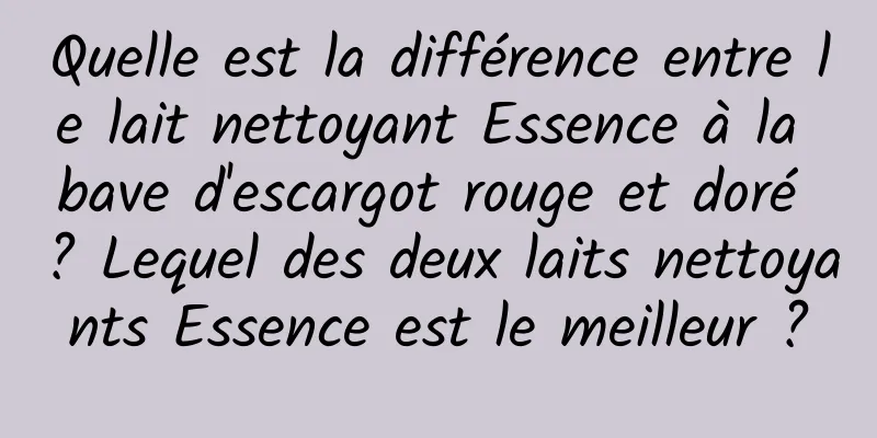 Quelle est la différence entre le lait nettoyant Essence à la bave d'escargot rouge et doré ? Lequel des deux laits nettoyants Essence est le meilleur ?