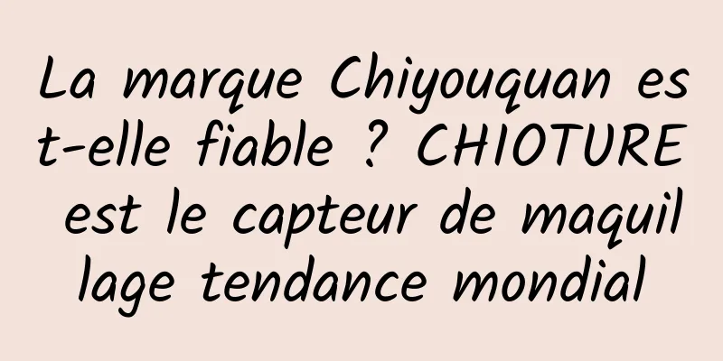 La marque Chiyouquan est-elle fiable ? CHIOTURE est le capteur de maquillage tendance mondial