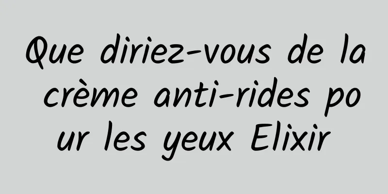Que diriez-vous de la crème anti-rides pour les yeux Elixir