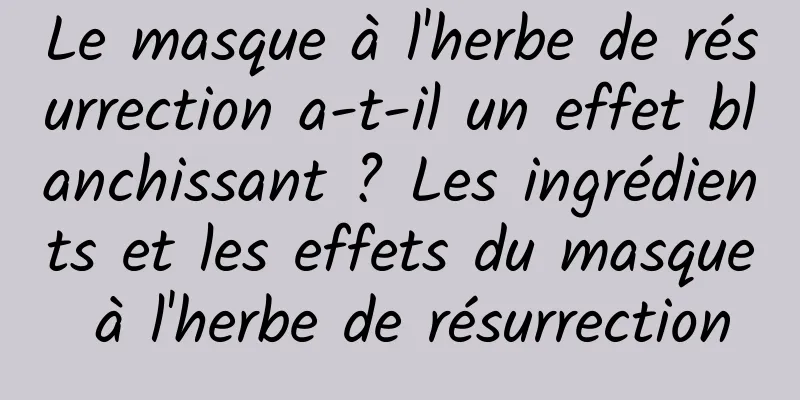 Le masque à l'herbe de résurrection a-t-il un effet blanchissant ? Les ingrédients et les effets du masque à l'herbe de résurrection