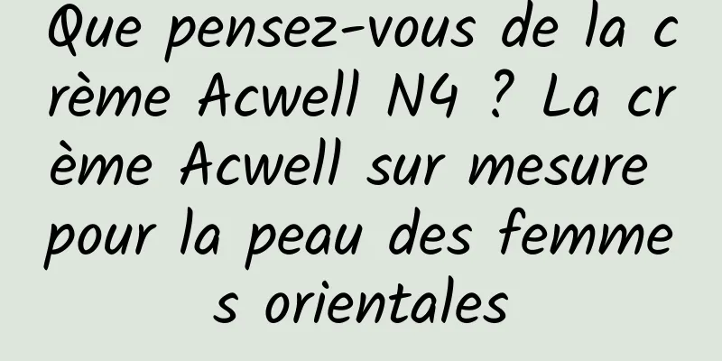 Que pensez-vous de la crème Acwell N4 ? La crème Acwell sur mesure pour la peau des femmes orientales