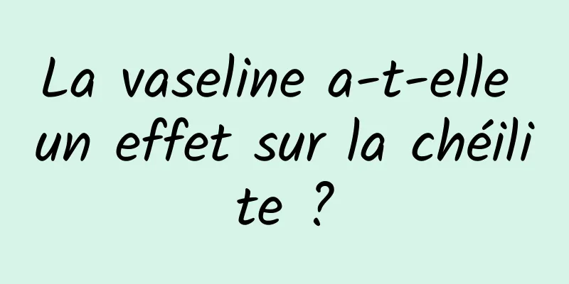 La vaseline a-t-elle un effet sur la chéilite ?