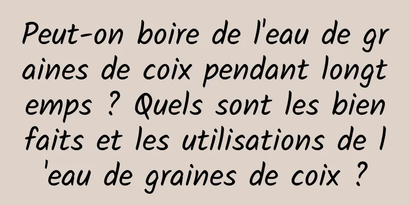 Peut-on boire de l'eau de graines de coix pendant longtemps ? Quels sont les bienfaits et les utilisations de l'eau de graines de coix ?