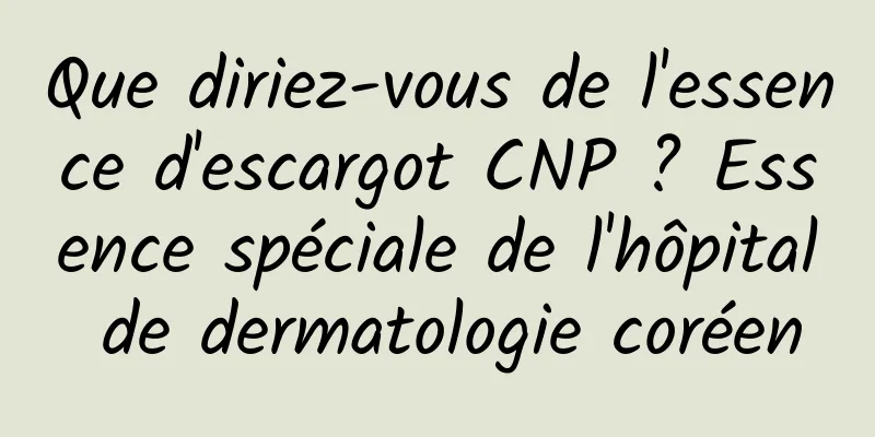 Que diriez-vous de l'essence d'escargot CNP ? Essence spéciale de l'hôpital de dermatologie coréen