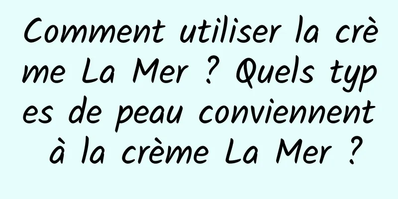 Comment utiliser la crème La Mer ? Quels types de peau conviennent à la crème La Mer ?