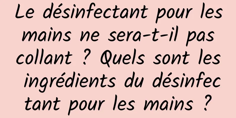 Le désinfectant pour les mains ne sera-t-il pas collant ? Quels sont les ingrédients du désinfectant pour les mains ?